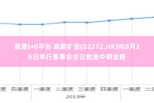 股票t+0平台 高鹏矿业(02212.HK)拟8月26日举行董事会会议批准中期业绩