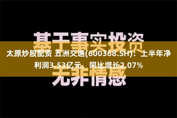 太原炒股配资 五洲交通(600368.SH)：上半年净利润3.53亿元，同比增长2.07%