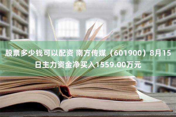 股票多少钱可以配资 南方传媒（601900）8月15日主力资金净买入1559.00万元