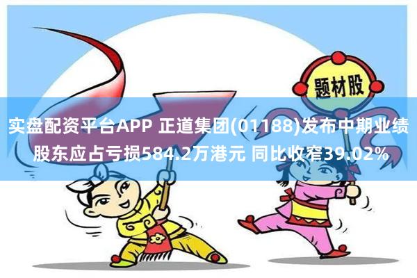 实盘配资平台APP 正道集团(01188)发布中期业绩 股东应占亏损584.2万港元 同比收窄39.02%