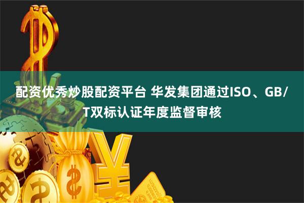 配资优秀炒股配资平台 华发集团通过ISO、GB/T双标认证年度监督审核