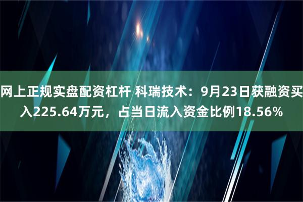 网上正规实盘配资杠杆 科瑞技术：9月23日获融资买入225.64万元，占当日流入资金比例18.56%