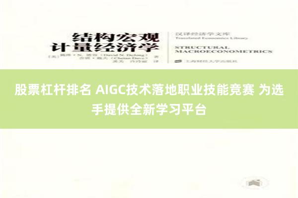 股票杠杆排名 AIGC技术落地职业技能竞赛 为选手提供全新学习平台