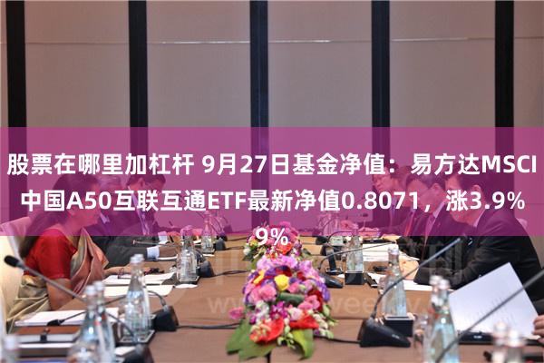 股票在哪里加杠杆 9月27日基金净值：易方达MSCI中国A50互联互通ETF最新净值0.8071，涨3.9%