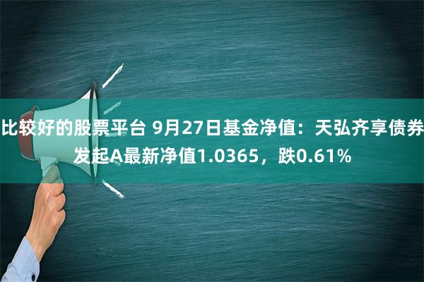 比较好的股票平台 9月27日基金净值：天弘齐享债券发起A最新净值1.0365，跌0.61%