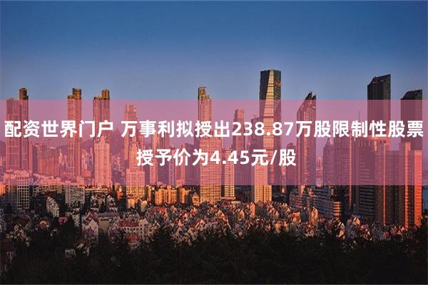 配资世界门户 万事利拟授出238.87万股限制性股票 授予价为4.45元/股