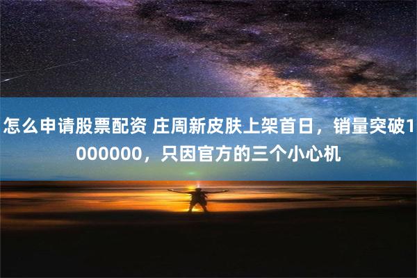 怎么申请股票配资 庄周新皮肤上架首日，销量突破1000000，只因官方的三个小心机