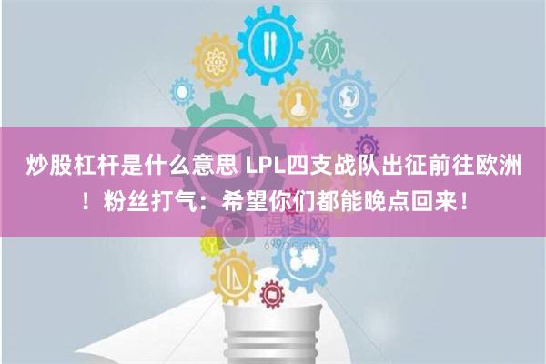 炒股杠杆是什么意思 LPL四支战队出征前往欧洲！粉丝打气：希望你们都能晚点回来！