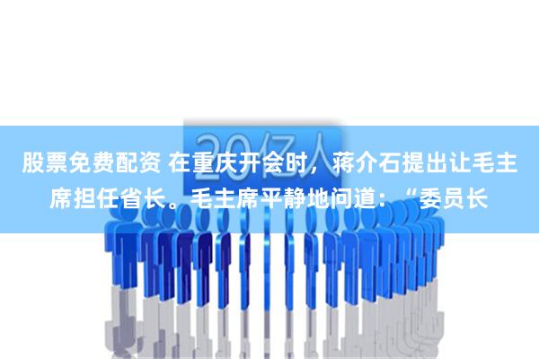 股票免费配资 在重庆开会时，蒋介石提出让毛主席担任省长。毛主席平静地问道：“委员长