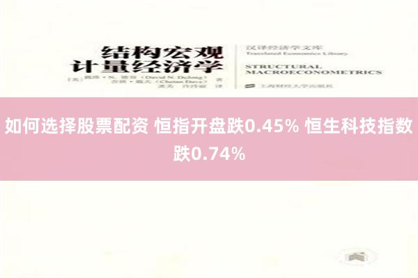 如何选择股票配资 恒指开盘跌0.45% 恒生科技指数跌0.74%