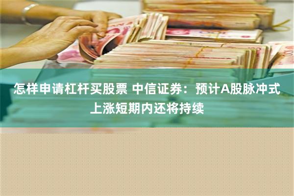 怎样申请杠杆买股票 中信证券：预计A股脉冲式上涨短期内还将持续