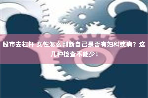 股市去杠杆 女性怎么判断自己是否有妇科疾病？这几种检查不能少！