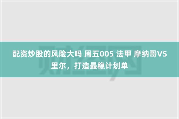 配资炒股的风险大吗 周五005 法甲 摩纳哥VS里尔，打造最稳计划单