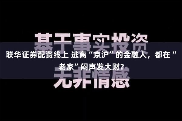 联华证券配资线上 逃离“京沪”的金融人，都在“老家”闷声发大财？