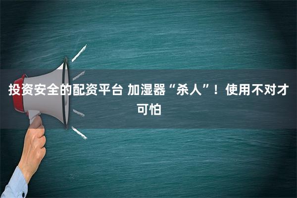 投资安全的配资平台 加湿器“杀人”！使用不对才可怕