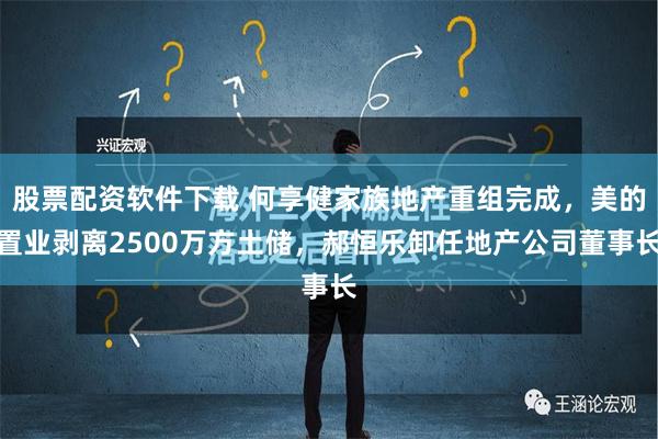 股票配资软件下载 何享健家族地产重组完成，美的置业剥离2500万方土储，郝恒乐卸任地产公司董事长