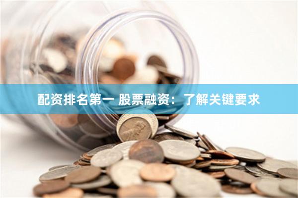 配资排名第一 股票融资：了解关键要求