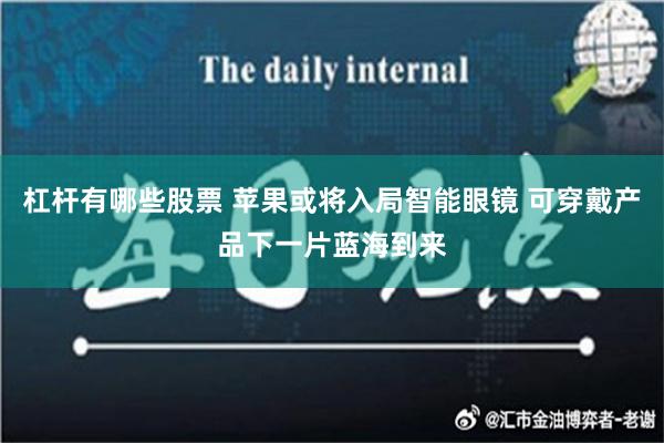 杠杆有哪些股票 苹果或将入局智能眼镜 可穿戴产品下一片蓝海到来