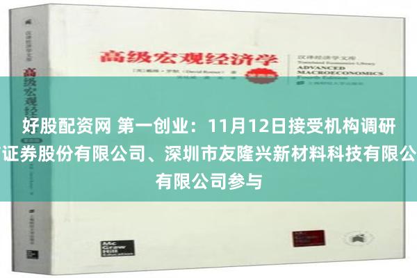 好股配资网 第一创业：11月12日接受机构调研，中信证券股份有限公司、深圳市友隆兴新材料科技有限公司参与