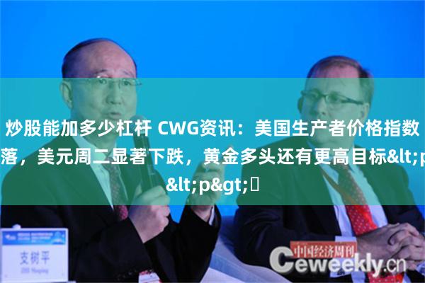 炒股能加多少杠杆 CWG资讯：美国生产者价格指数涨幅回落，美元周二显著下跌，黄金多头还有更高目标<p>​