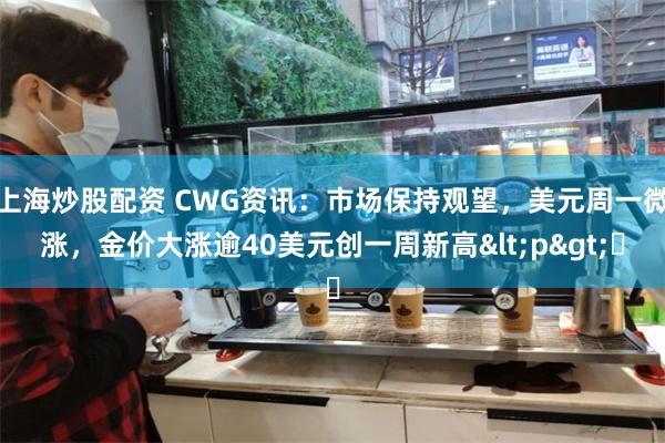 上海炒股配资 CWG资讯：市场保持观望，美元周一微涨，金价大涨逾40美元创一周新高<p>​