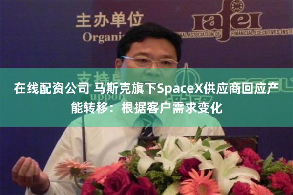 在线配资公司 马斯克旗下SpaceX供应商回应产能转移：根据客户需求变化