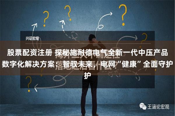 股票配资注册 探秘施耐德电气全新一代中压产品数字化解决方案：智驭未来，电网“健康”全面守护