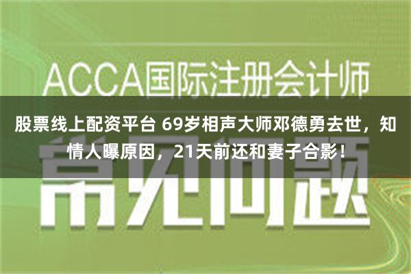 股票线上配资平台 69岁相声大师邓德勇去世，知情人曝原因，21天前还和妻子合影！