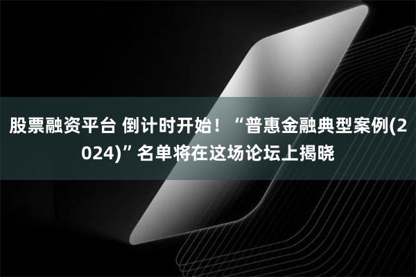 股票融资平台 倒计时开始！“普惠金融典型案例(2024)”名单将在这场论坛上揭晓