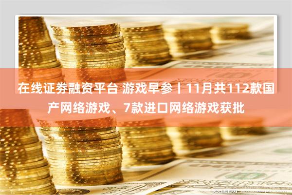 在线证劵融资平台 游戏早参丨11月共112款国产网络游戏、7款进口网络游戏获批