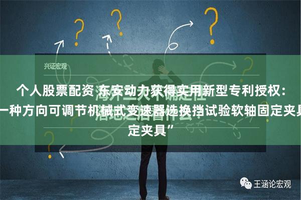 个人股票配资 东安动力获得实用新型专利授权：“一种方向可调节机械式变速器选换挡试验软轴固定夹具”