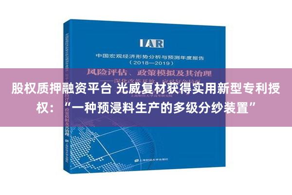 股权质押融资平台 光威复材获得实用新型专利授权：“一种预浸料生产的多级分纱装置”