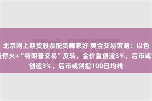 北京网上期货股票配资哪家好 黄金交易策略：以色列和真主党接近停火+“特朗普交易”反转，金价重创逾3%，后市或剑指100日均线