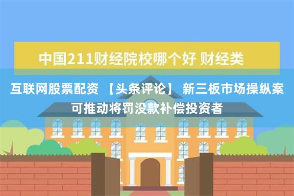 互联网股票配资 【头条评论】 新三板市场操纵案可推动将罚没款补偿投资者