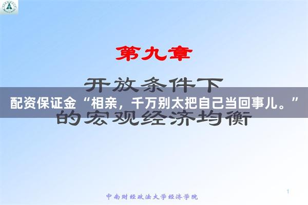 配资保证金 “相亲，千万别太把自己当回事儿。”