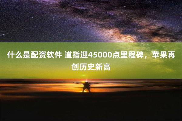 什么是配资软件 道指迎45000点里程碑，苹果再创历史新高