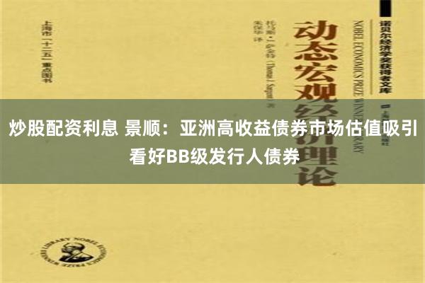 炒股配资利息 景顺：亚洲高收益债券市场估值吸引 看好BB级发行人债券