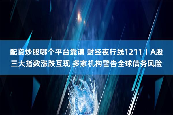 配资炒股哪个平台靠谱 财经夜行线1211丨A股三大指数涨跌互现 多家机构警告全球债务风险