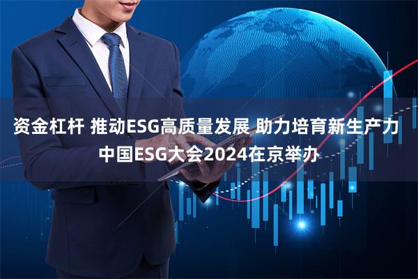 资金杠杆 推动ESG高质量发展 助力培育新生产力 中国ESG大会2024在京举办