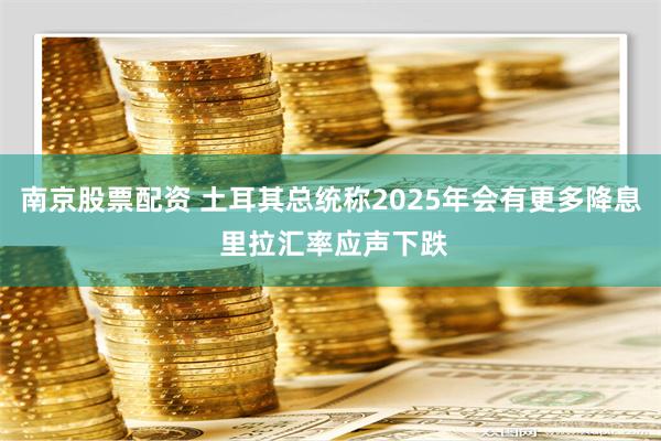 南京股票配资 土耳其总统称2025年会有更多降息 里拉汇率应声下跌