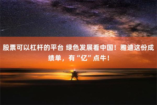 股票可以杠杆的平台 绿色发展看中国！雅迪这份成绩单，有“亿”点牛！