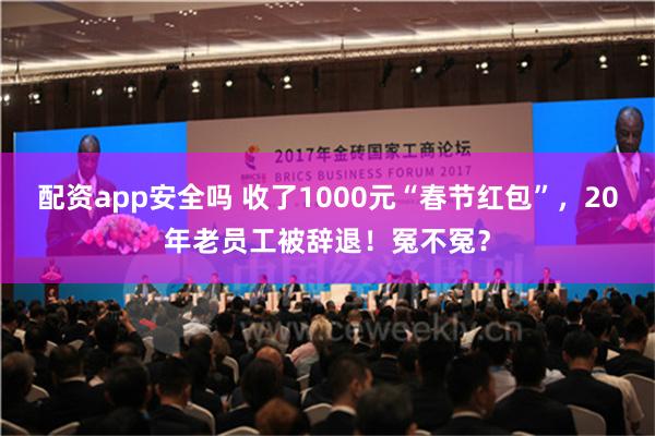 配资app安全吗 收了1000元“春节红包”，20年老员工被辞退！冤不冤？