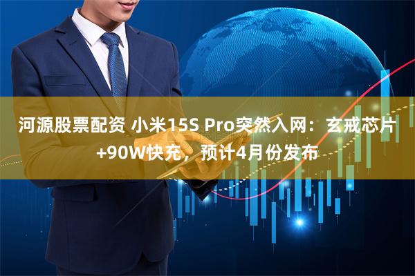 河源股票配资 小米15S Pro突然入网：玄戒芯片+90W快充，预计4月份发布