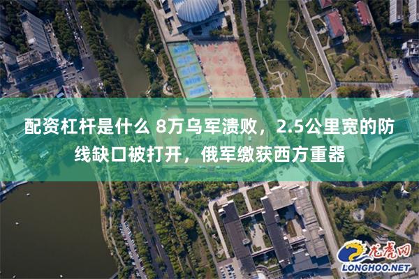 配资杠杆是什么 8万乌军溃败，2.5公里宽的防线缺口被打开，俄军缴获西方重器