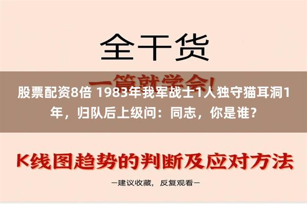 股票配资8倍 1983年我军战士1人独守猫耳洞1年，归队后上级问：同志，你是谁？