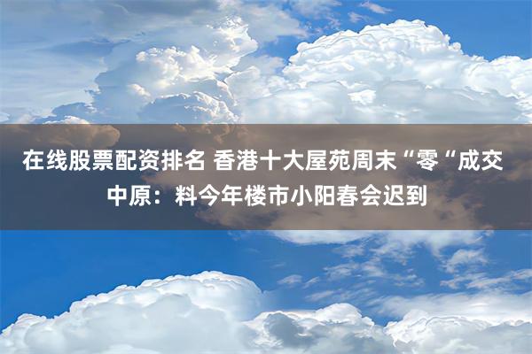 在线股票配资排名 香港十大屋苑周末“零“成交 中原：料今年楼市小阳春会迟到