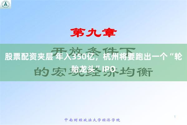 股票配资夹层 年入350亿，杭州将要跑出一个“轮胎龙头”IPO