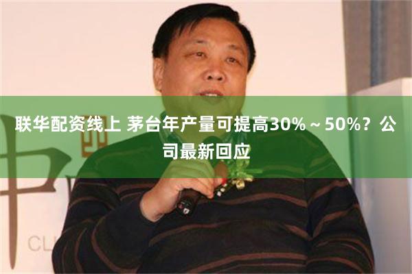 联华配资线上 茅台年产量可提高30%～50%？公司最新回应