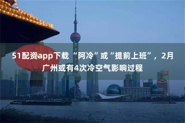 51配资app下载 “阿冷”或“提前上班”，2月广州或有4次冷空气影响过程